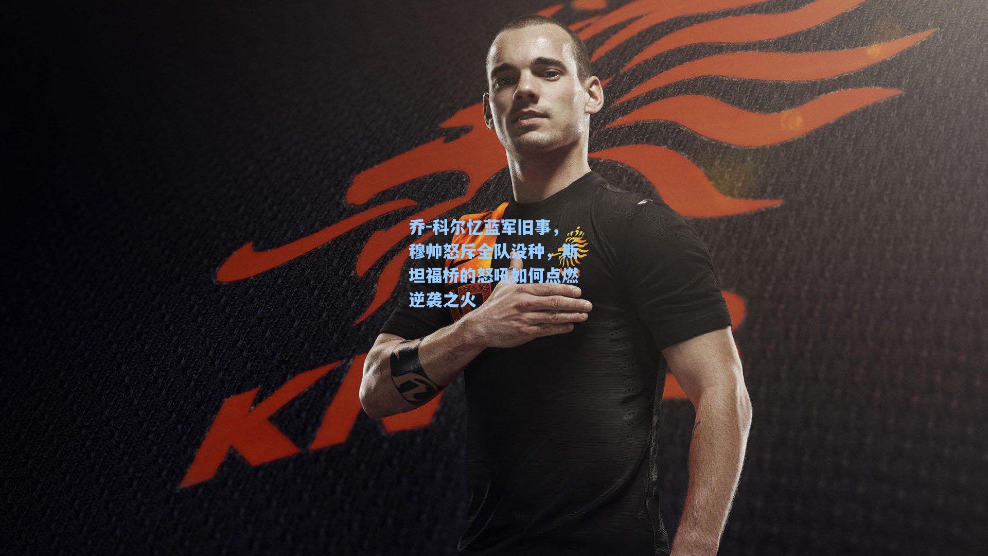 乔-科尔忆蓝军旧事，穆帅怒斥全队没种，斯坦福桥的怒吼如何点燃逆袭之火