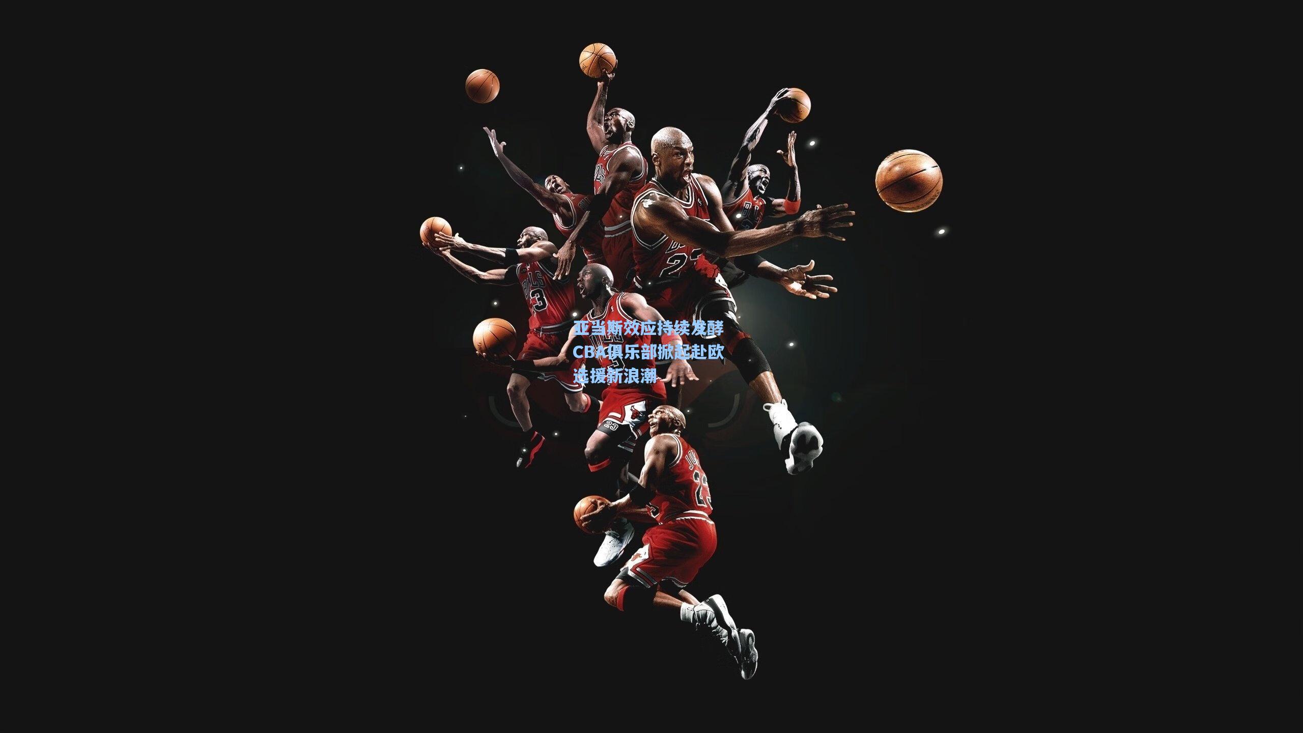 亚当斯效应持续发酵 CBA俱乐部掀起赴欧选援新浪潮