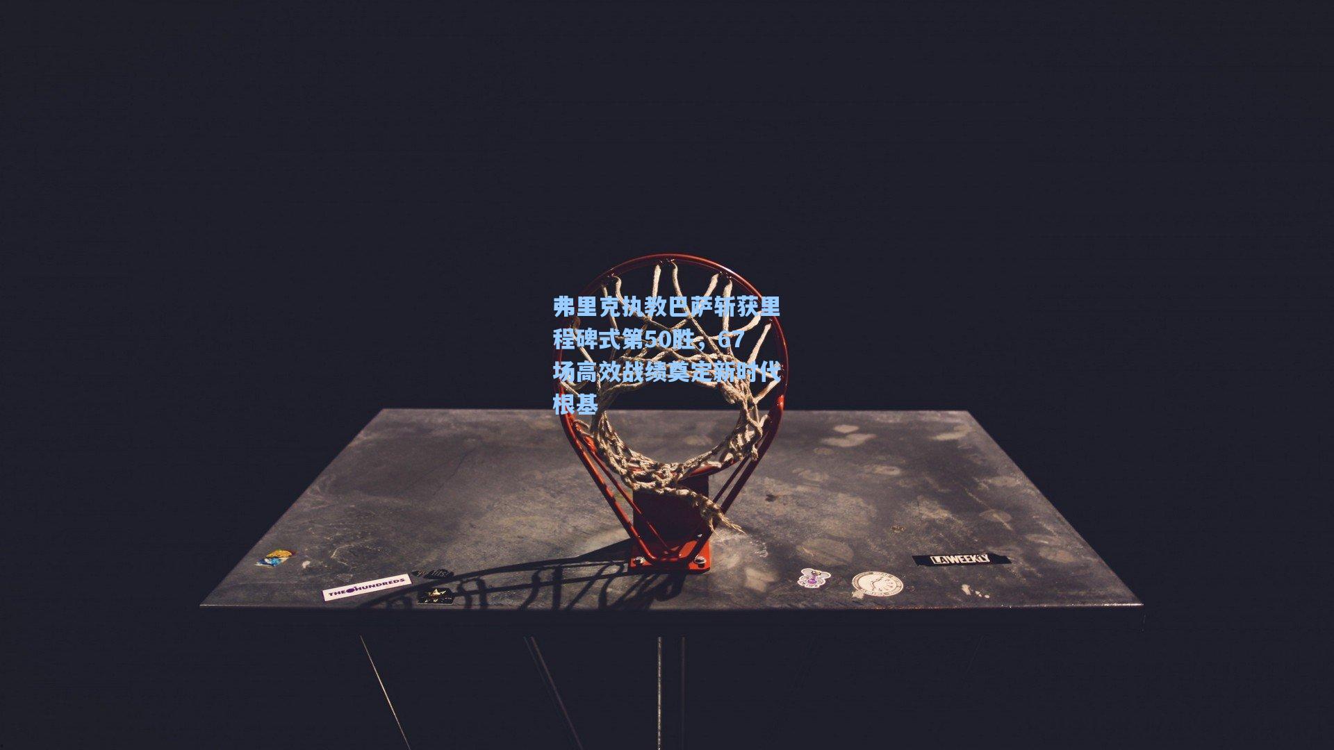 弗里克执教巴萨斩获里程碑式第50胜，67场高效战绩奠定新时代根基